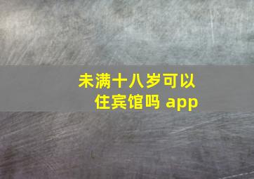 未满十八岁可以住宾馆吗 app